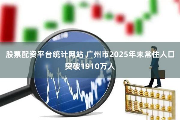 股票配资平台统计网站 广州市2025年末常住人口突破1910万人