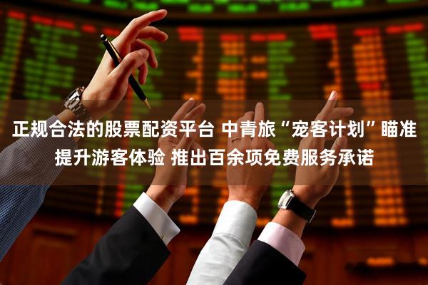 正规合法的股票配资平台 中青旅“宠客计划”瞄准提升游客体验 推出百余项免费服务承诺