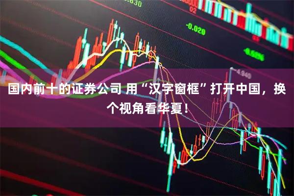 国内前十的证券公司 用“汉字窗框”打开中国，换个视角看华夏！