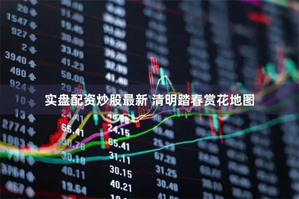 实盘配资炒股最新 清明踏春赏花地图