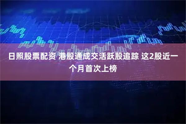 日照股票配资 港股通成交活跃股追踪 这2股近一个月首次上榜