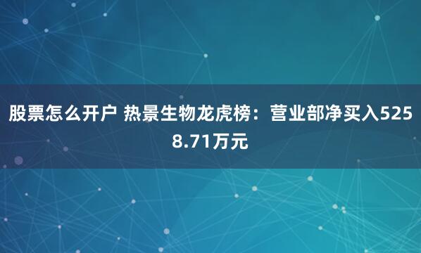股票怎么开户 热景生物龙虎榜：营业部净买入5258.71万元