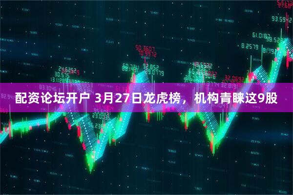 配资论坛开户 3月27日龙虎榜，机构青睐这9股